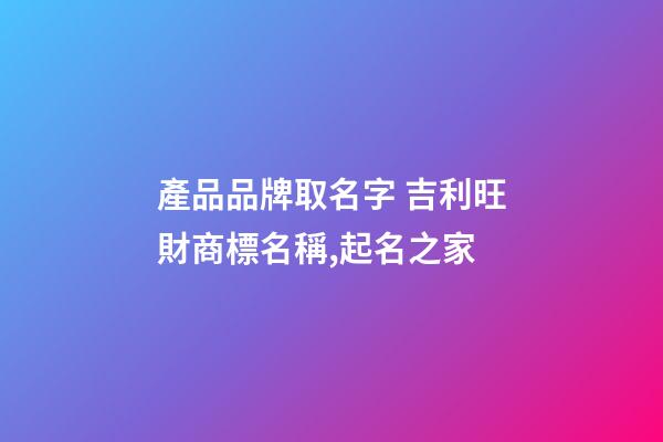 產品品牌取名字 吉利旺財商標名稱,起名之家-第1張-商標起名-玄機派